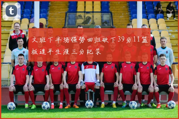 文班下半场强势回归砍下39分11篮板追平生涯三分纪录