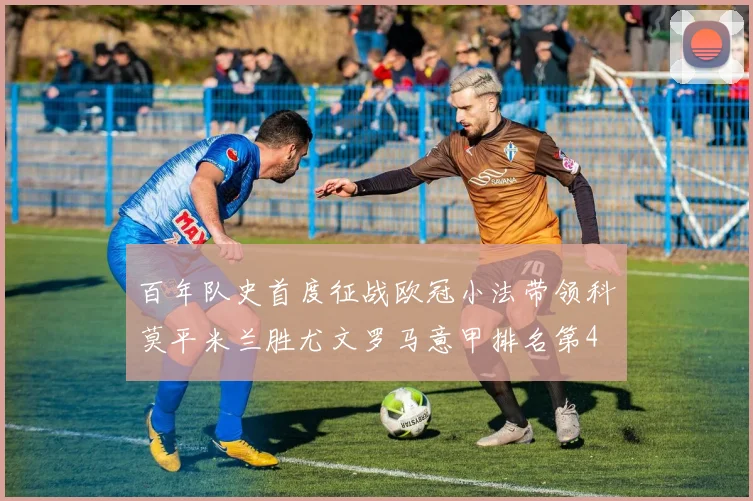 百年队史首度征战欧冠小法带领科莫平米兰胜尤文罗马意甲排名第4