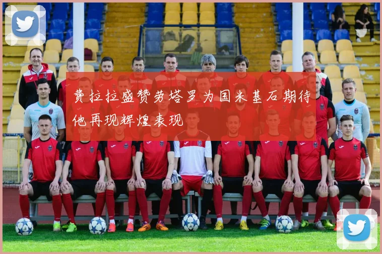 费拉拉盛赞劳塔罗为国米基石期待他再现辉煌表现