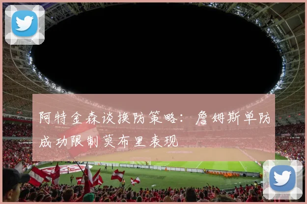 阿特金森谈换防策略：詹姆斯单防成功限制莫布里表现
