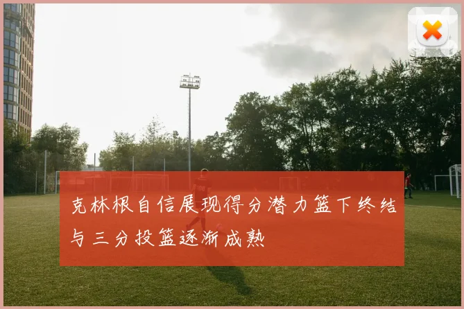 克林根自信展现得分潜力篮下终结与三分投篮逐渐成熟