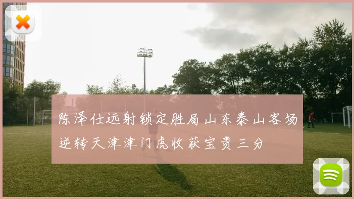 陈泽仕远射锁定胜局山东泰山客场逆转天津津门虎收获宝贵三分