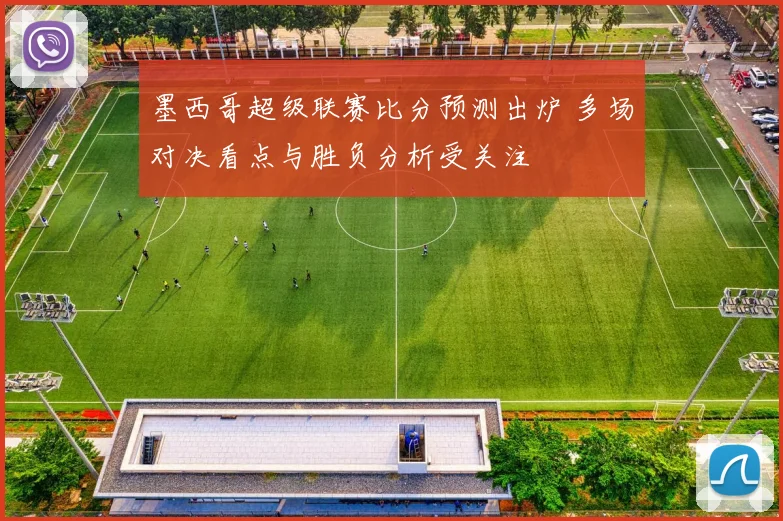 墨西哥超级联赛比分预测出炉 多场对决看点与胜负分析受关注
