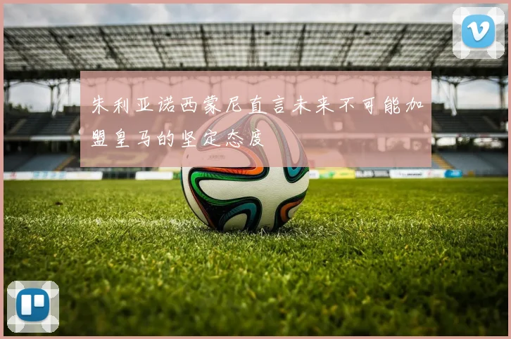 朱利亚诺西蒙尼直言未来不可能加盟皇马的坚定态度