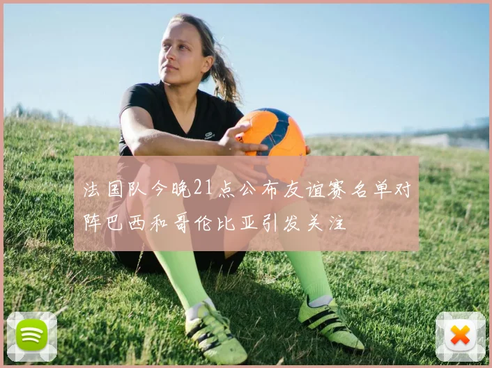 法国队今晚21点公布友谊赛名单对阵巴西和哥伦比亚引发关注