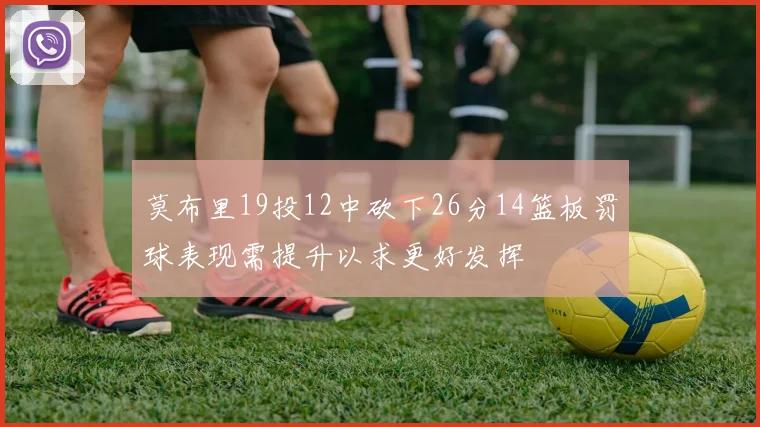 莫布里19投12中砍下26分14篮板罚球表现需提升以求更好发挥