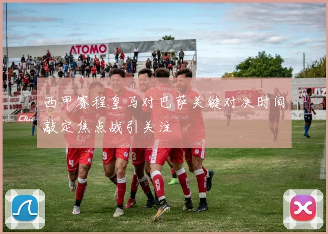 西甲赛程皇马对巴萨关键对决时间敲定焦点战引关注