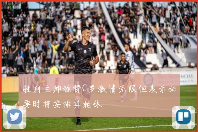 胜利主帅称赞C罗激情无限但表示必要时将安排其轮休