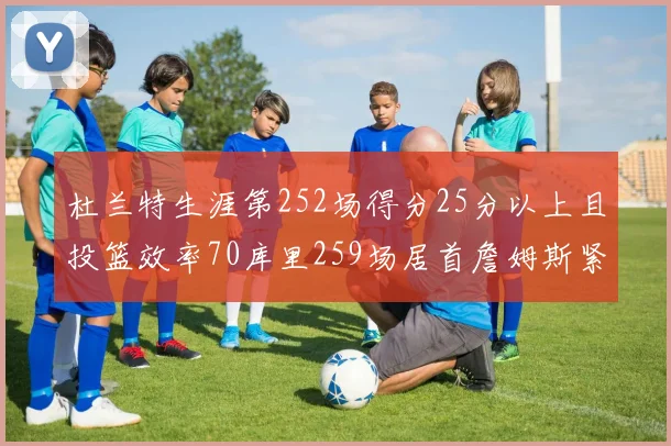杜兰特生涯第252场得分25分以上且投篮效率70库里259场居首詹姆斯紧随其后