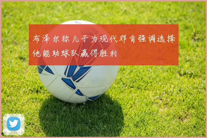布泽尔称儿子为现代邓肯强调选择他能助球队赢得胜利
