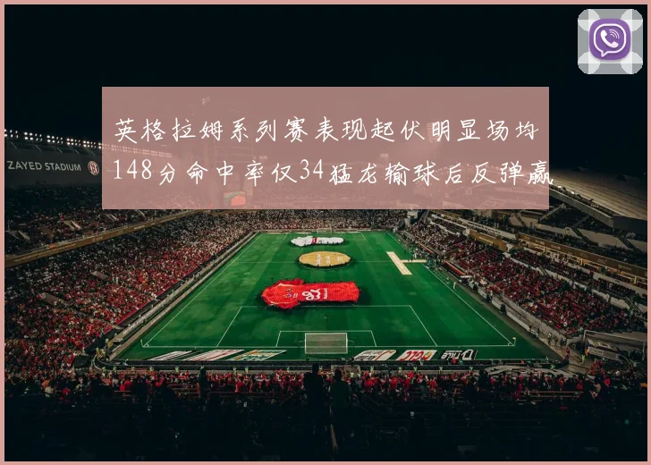英格拉姆系列赛表现起伏明显场均148分命中率仅34猛龙输球后反弹赢得21分