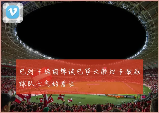巴列卡诺前锋谈巴萨大胜纽卡激励球队士气的看法