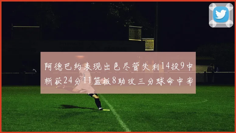 阿德巴约表现出色尽管失利14投9中斩获24分11篮板8助攻三分球命中率高达50