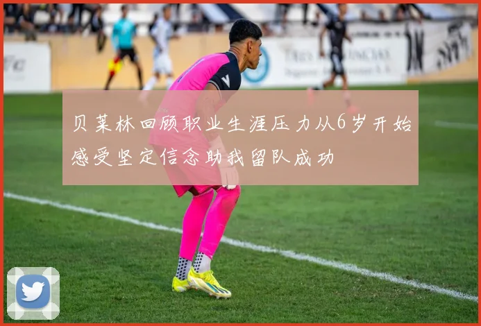 贝莱林回顾职业生涯压力从6岁开始感受坚定信念助我留队成功