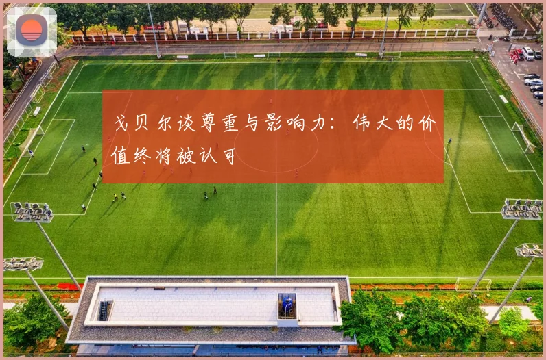 戈贝尔谈尊重与影响力：伟大的价值终将被认可