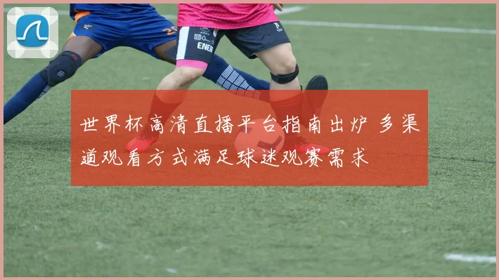 世界杯高清直播平台指南出炉 多渠道观看方式满足球迷观赛需求