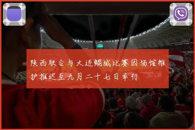 陕西联合与大连鲲城比赛因场馆维护推迟至九月二十七日举行
